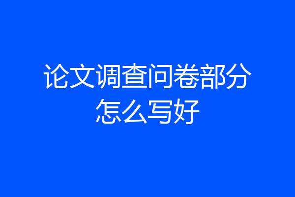 论文调查问卷部分怎么写好