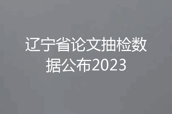 辽宁省论文抽检数据公布2023
