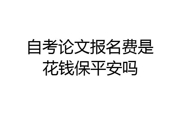 自考论文报名费是花钱保平安吗