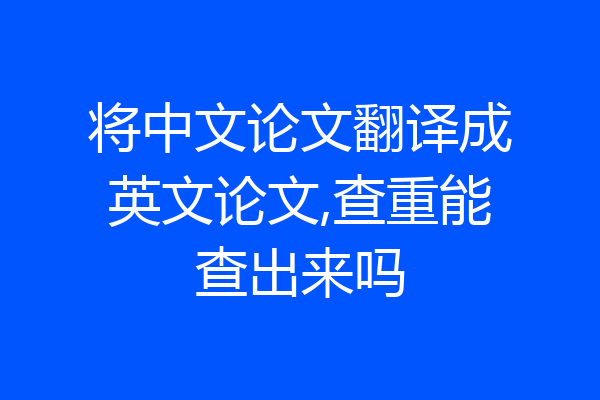 将中文论文翻译成英文论文,查重能查出来吗