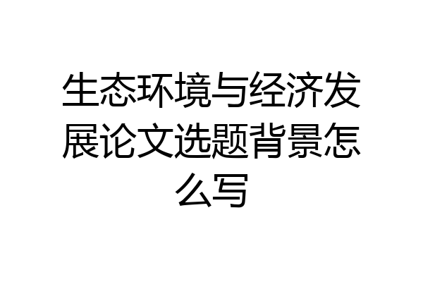 生态环境与经济发展论文选题背景怎么写