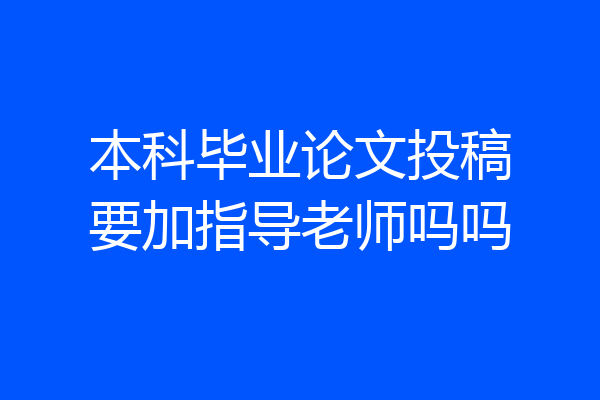 本科毕业论文投稿要加指导老师吗吗