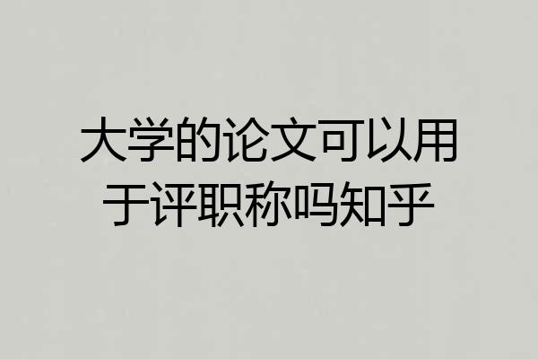 大学的论文可以用于评职称吗知乎