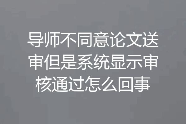 导师不同意论文送审但是系统显示审核通过怎么回事