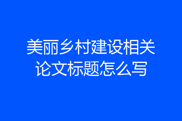 美丽乡村建设相关论文标题怎么写