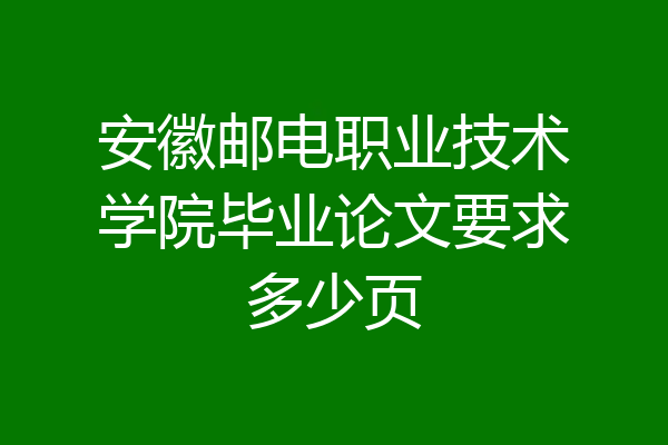 安徽邮电职业技术学院毕业论文要求多少页
