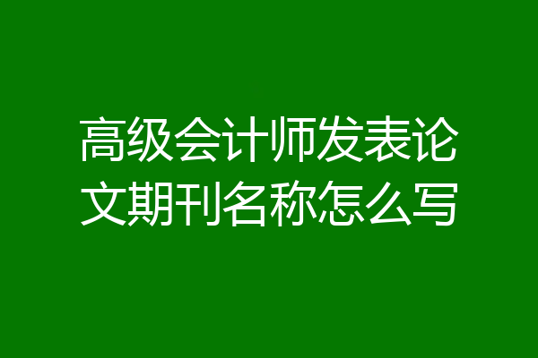 高级会计师发表论文期刊名称怎么写