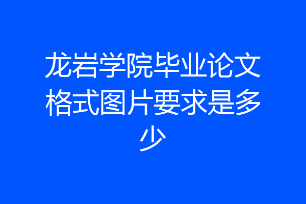 龙岩学院毕业论文格式图片要求是多少