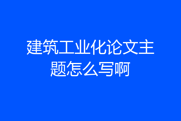 建筑工业化论文主题怎么写啊