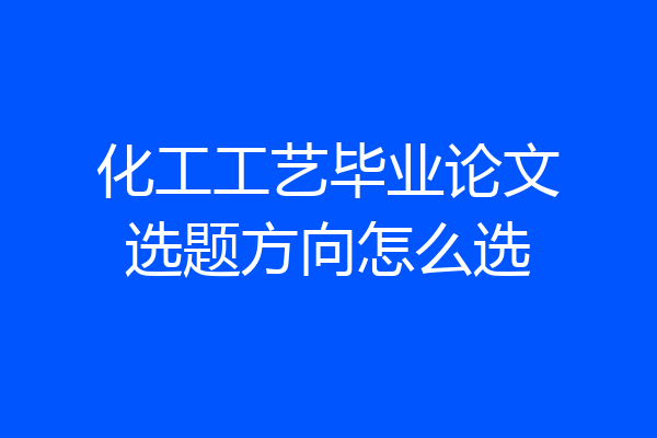 化工工艺毕业论文选题方向怎么选