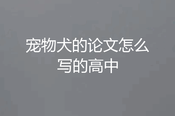 宠物犬的论文怎么写的高中