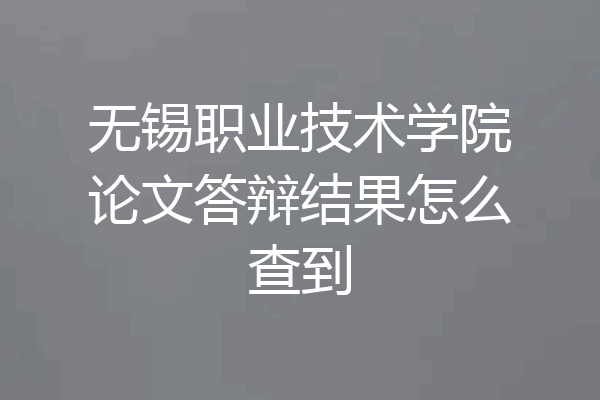 无锡职业技术学院论文答辩结果怎么查到
