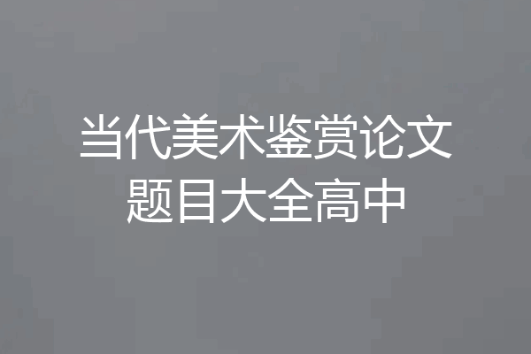 当代美术鉴赏论文题目大全高中