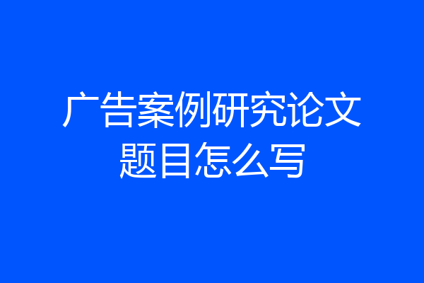 广告案例研究论文题目怎么写