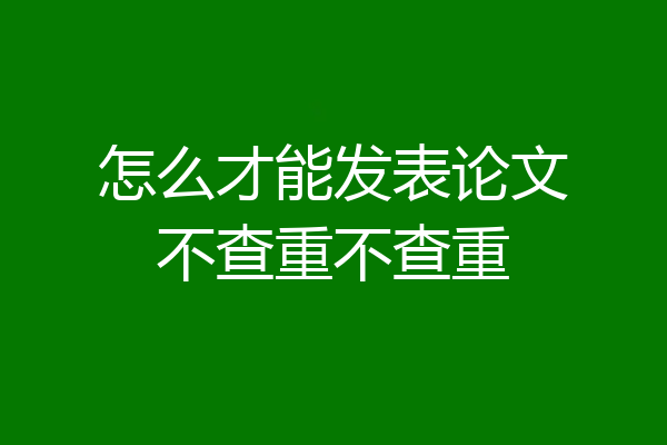 怎么才能发表论文不查重不查重