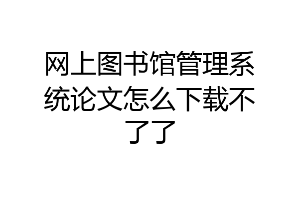 网上图书馆管理系统论文怎么下载不了了