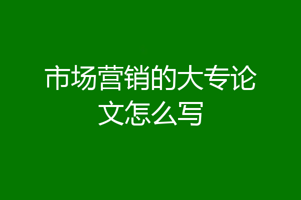 市场营销的大专论文怎么写