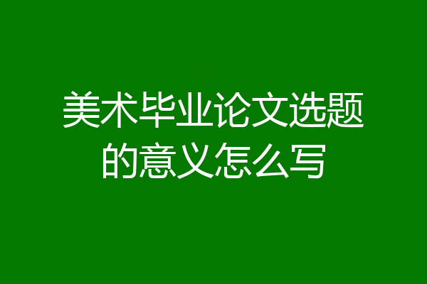 美术毕业论文选题的意义怎么写