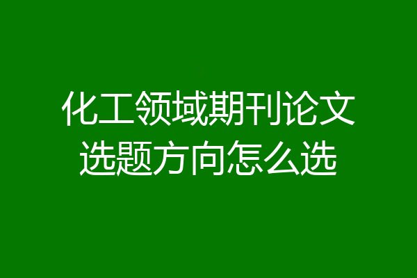 化工领域期刊论文选题方向怎么选