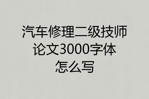 汽车修理二级技师论文3000字体怎么写