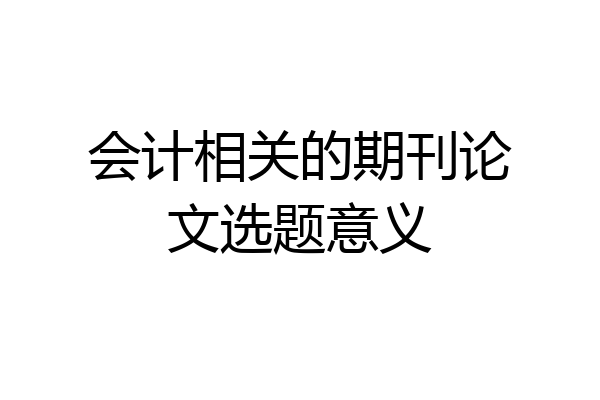 会计相关的期刊论文选题意义