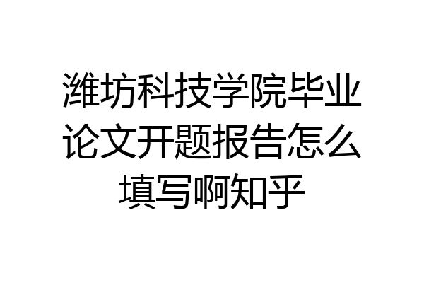 潍坊科技学院毕业论文开题报告怎么填写啊知乎