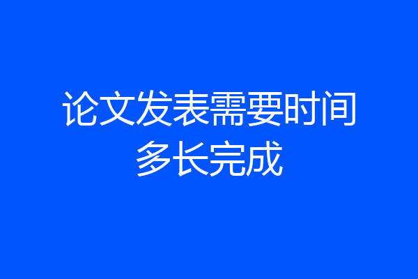 论文发表需要时间多长完成