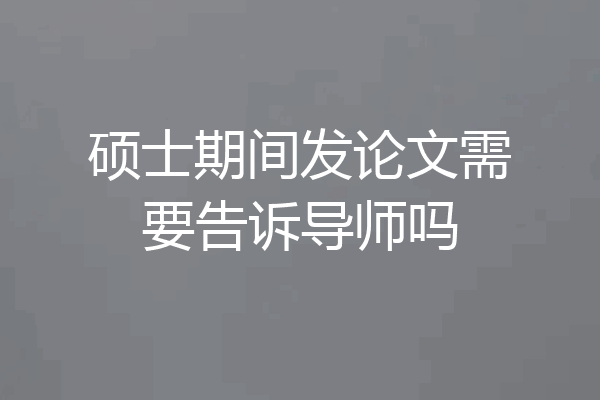 硕士期间发论文需要告诉导师吗