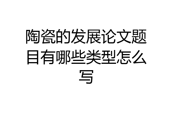 陶瓷的发展论文题目有哪些类型怎么写