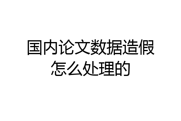 国内论文数据造假怎么处理的