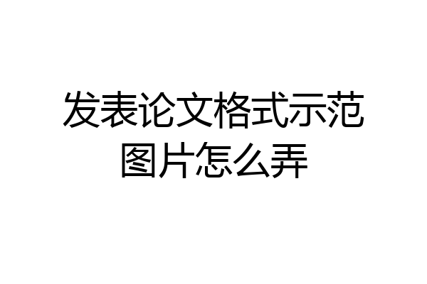 发表论文格式示范图片怎么弄