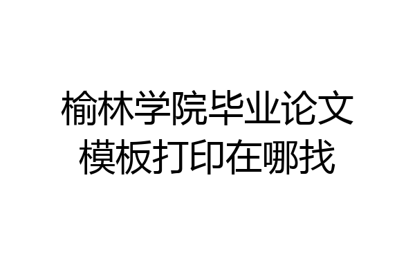 榆林学院毕业论文模板打印在哪找