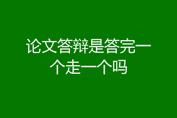 论文答辩是答完一个走一个吗