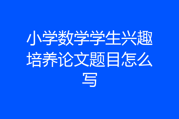 小学数学学生兴趣培养论文题目怎么写