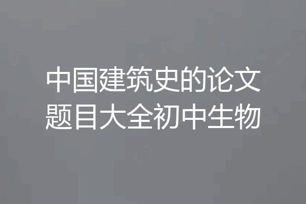 中国建筑史的论文题目大全初中生物