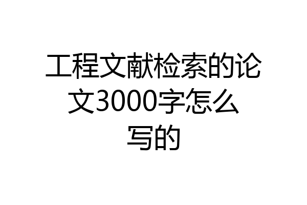 工程文献检索的论文3000字怎么写的