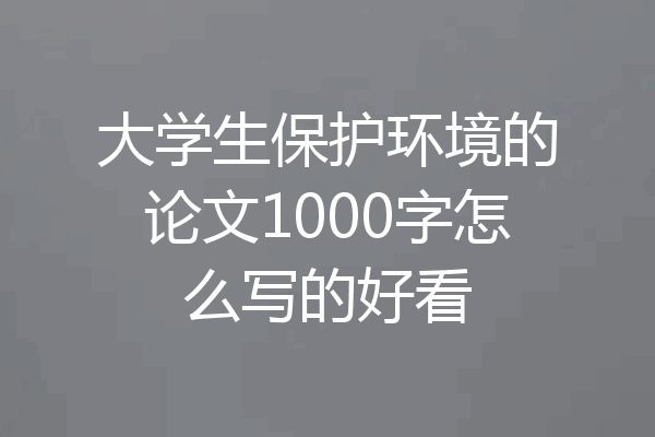 大学生保护环境的论文1000字怎么写的好看
