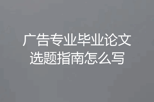 广告专业毕业论文选题指南怎么写
