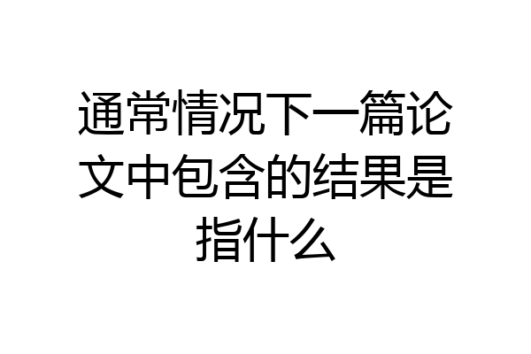 通常情况下一篇论文中包含的结果是指什么