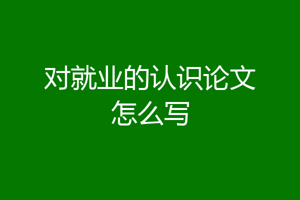 对就业的认识论文怎么写