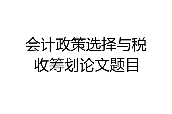 会计政策选择与税收筹划论文题目