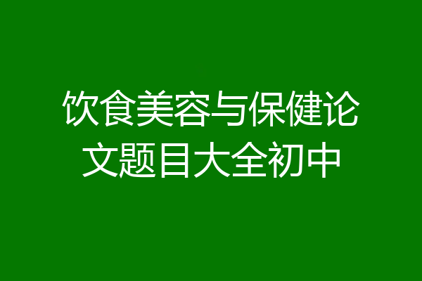 饮食美容与保健论文题目大全初中