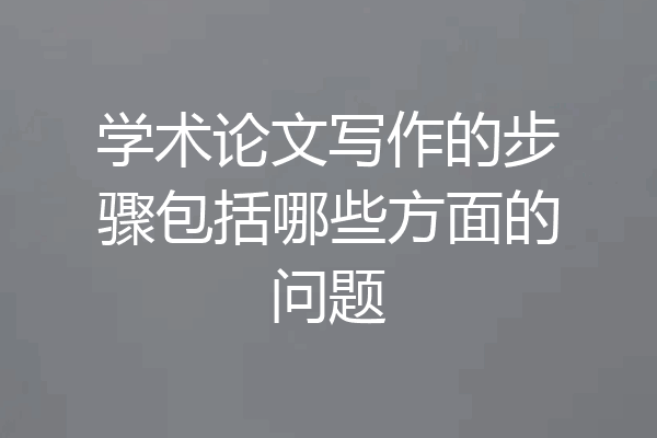 学术论文写作的步骤包括哪些方面的问题