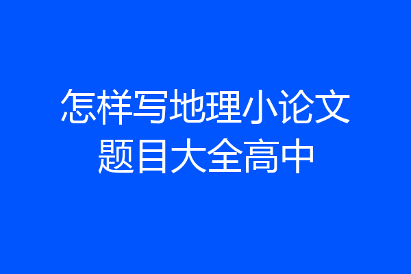 怎样写地理小论文题目大全高中