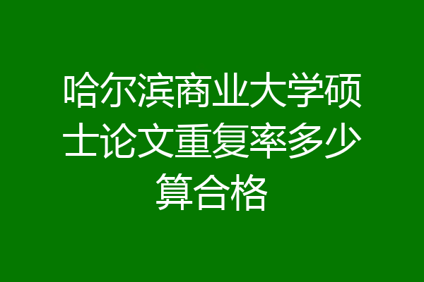 哈尔滨商业大学硕士论文重复率多少算合格