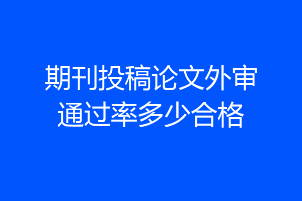 期刊投稿论文外审通过率多少合格