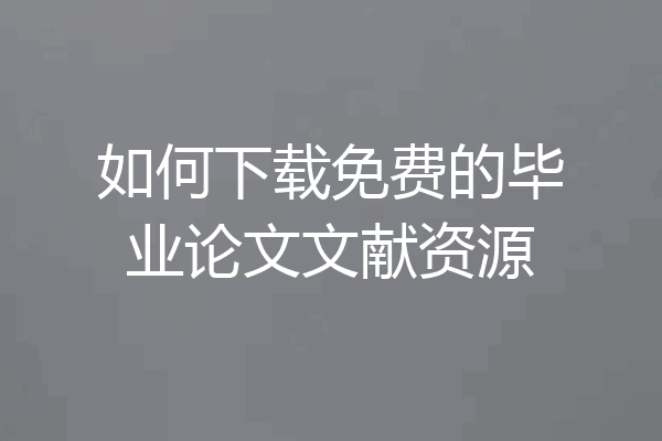 如何下载免费的毕业论文文献资源