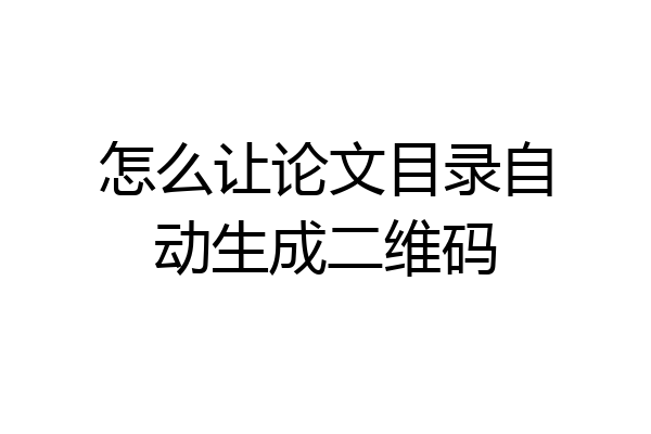 怎么让论文目录自动生成二维码