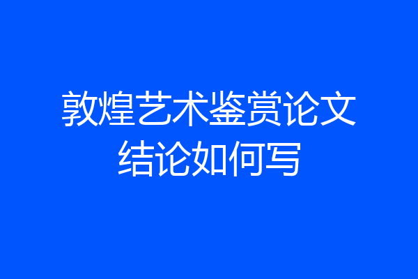 敦煌艺术鉴赏论文结论如何写