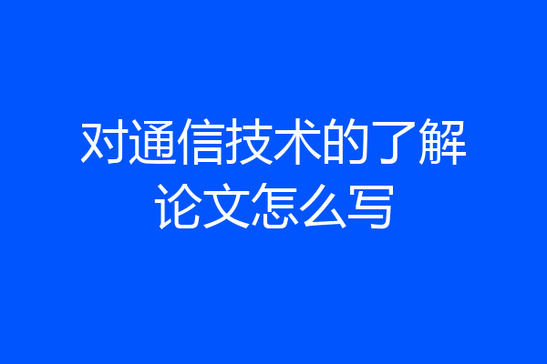 对通信技术的了解论文怎么写